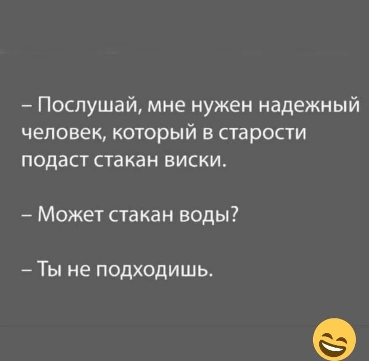 Послушай мне нужен надежный человек который в старости подаст стакан виски Может стакан воды Ты не подходишь іпаргіКвЬш