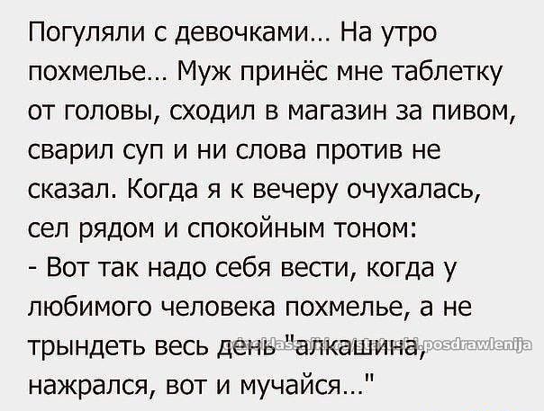 Погупяли с девочками На утро похмелье Муж принёс мне таблетку от головы сходил в магазин за пивом сварил суп и ни слова против не сказал Когда я к вечеру очухалась сел рядом и спокойным тоном Вот так надо себя вести когда у любимого человека похмелье а не трындеть весь день алкашина нажрался вот и мучайся _