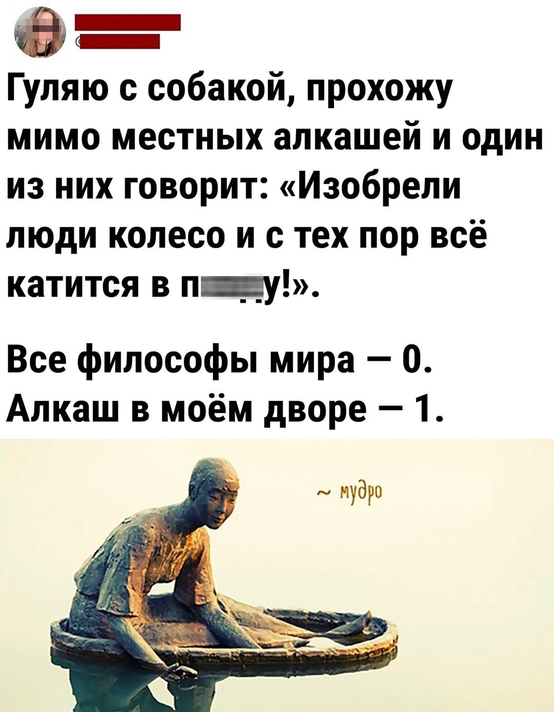 Гуляю с собакой прохожу мимо местных алкашей и один из них говорит Изобрели люди колесо и с тех пор всё катится в ПЧ Все философы мира 0 Алкаш в моём дворе 1 кудри