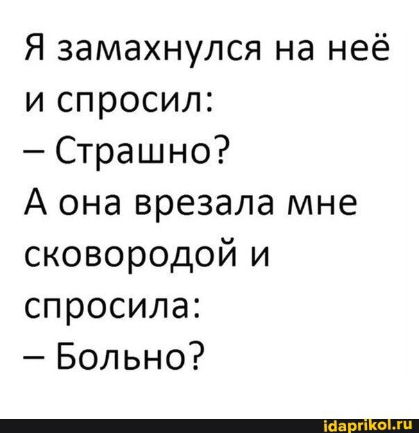 Я замахнулся на неё и спросил Страшно А она врезала мне сковородой и спросила Больно