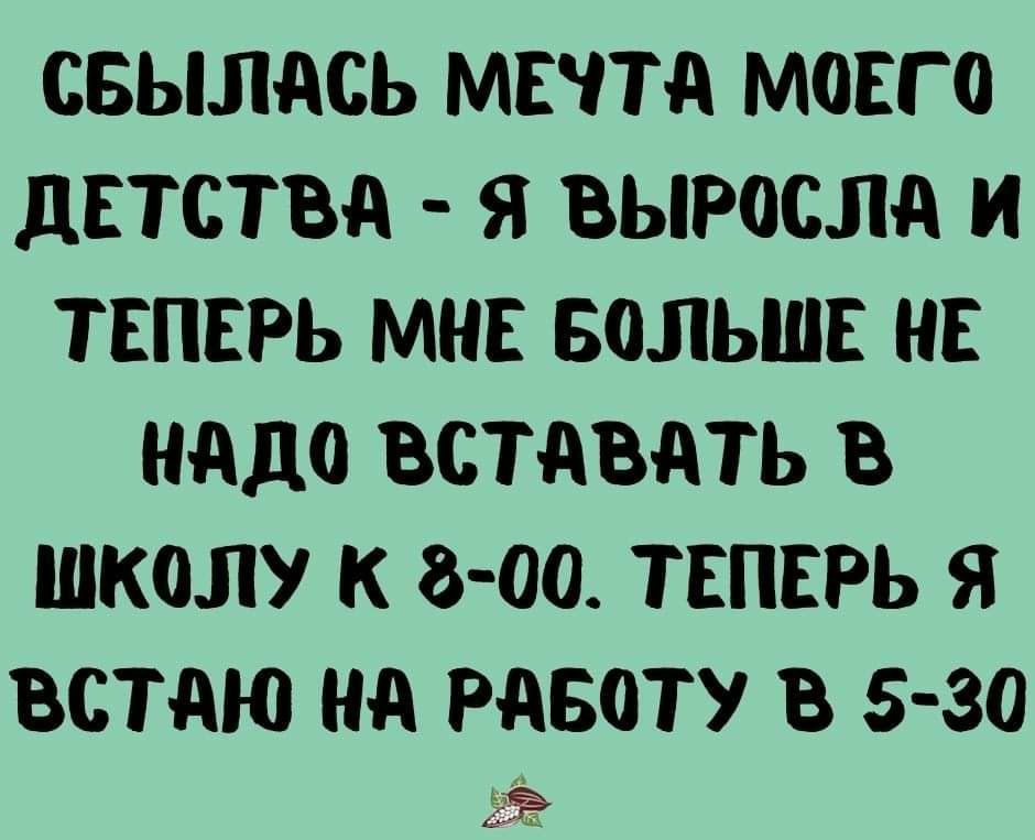 СБЫЛАСЬ МЕЧТА МОЕГО дЕТСТВд Я ВЫРОСЛд И ТЕПЕРЬ МНЕ БОЛЬШЕ НЕ НддО ВСТдВдТЬ В ШКОЛУ К 8 00 ТЕПЕРЬ Я ВСТАЮ Нд РдБОТУ В 5 30