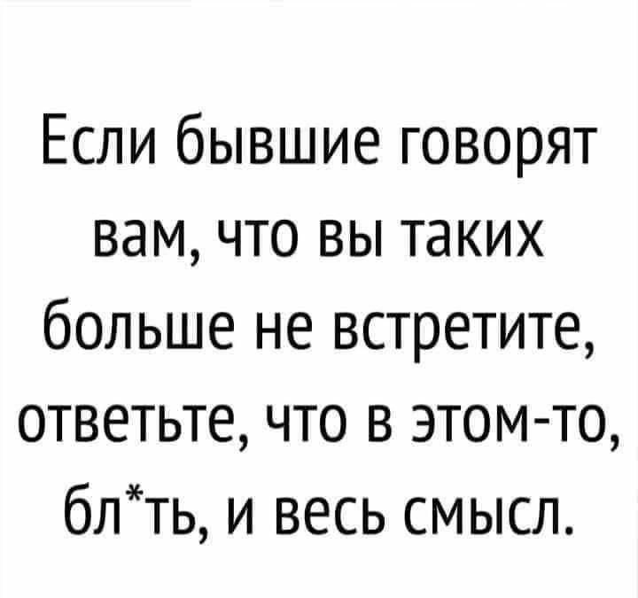 Если бывшие говорят вам что вы таких больше не встретите ответьте что в этом то блть и весь смысл