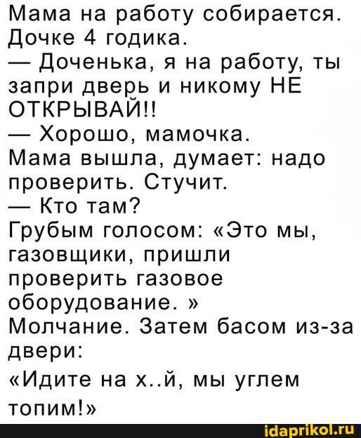 Мама на работу собирается Дочке 4 годика Доченька я на работу ты запри дверь и никому НЕ ОТКРЫВАИН Хорошо мамочка Мама вышла думает надо проверить Стучит Кто там Грубым голосом Это мы газовщики пришли проверить газовое оборудование Молчание Затем басом изза двери Идите на хй мы угпем топим _