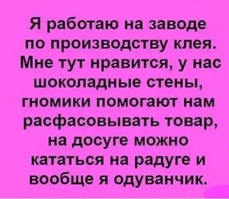 Я работаю на заводе по производству клея Мне тут нравится у нас шоколадные стены гномики помогают нам расфасовывать товар на досуге МОЖНО кататься на радуге и вообще я одуванчик