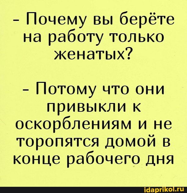 Почему вы берёте на работу только женатых Потому что они привыкли к оскорблениям и не торопятся домой в конце рабочего дня