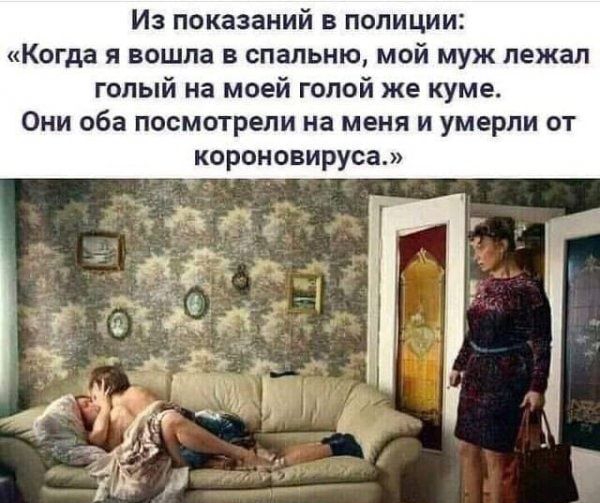 Из показаний в полиции Когда и вошла в спальню мой муж лежал голый на мпей голой же куме Они оба посмотрели на меня и умерли от короновируса