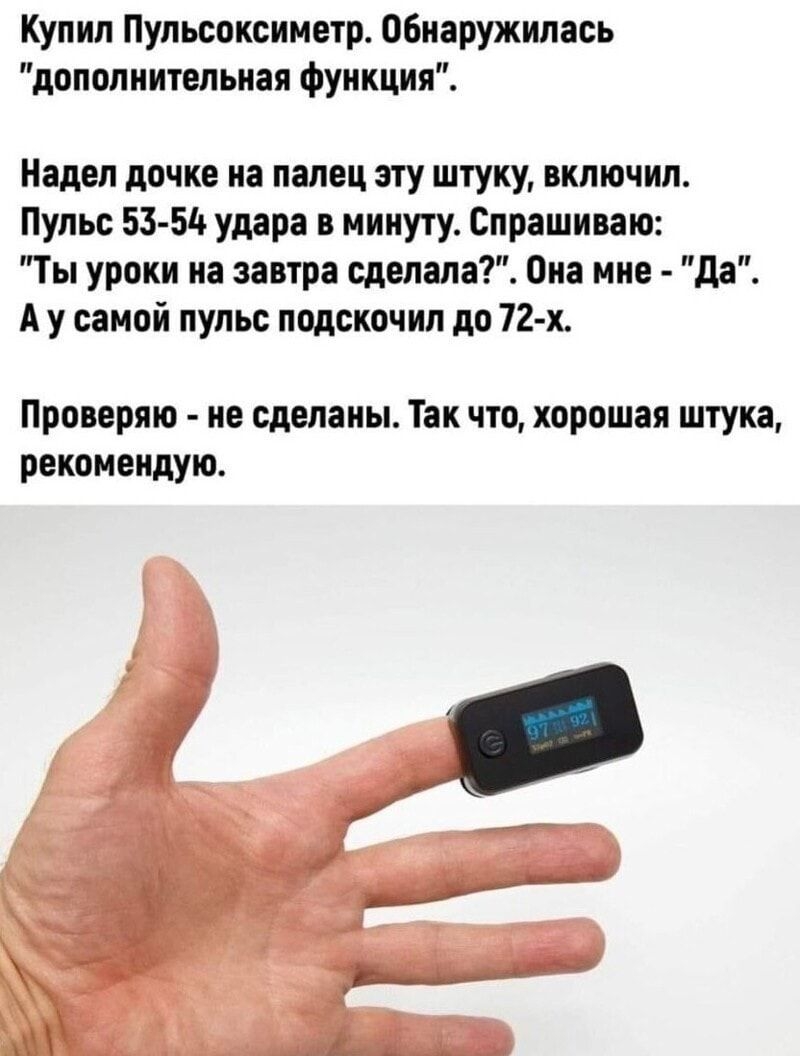 Купил Пульсоксиметр обнаружилась дополнительная Функция Надел пачке на палец эту штуку включил Пульс 53 514 удара в минуту Спрашиваю Ты уроки на завтра сделала Она мне да А у самой пульс подскочил дп 72 х Прпнерию ие сделаны Так что хорошая штука рекомендую