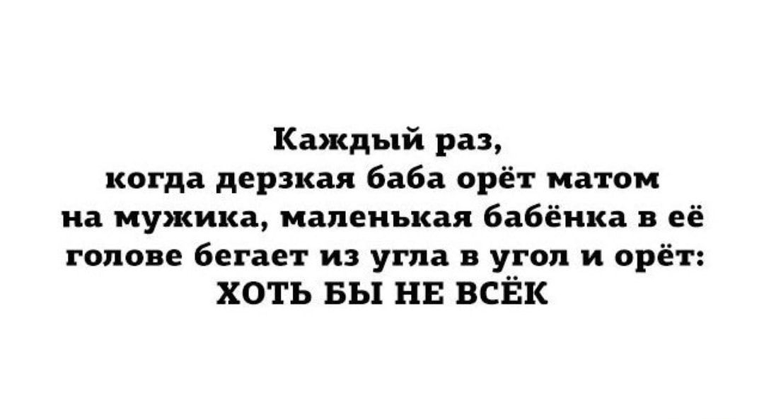 Каждый раз когда дерзкая баба орёт матом иа мужика маленькая вавёика её голове Бегает и угла в угол и орёт хоть вы ни всйк