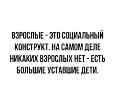 ВЗРОСЛЫЕ ЗТО СОЦИАЛЬНЫЙ КОНСТРУКТ Нд САМОМ ЛЕЛЕ НИКАКИХ ВЗРОСЛЫХ НЕТ ЕСТЬ БОЛЬШИЕ УСТАВШИЕ дЕТИ