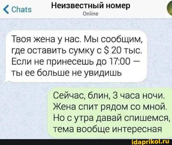 Сдав Неизвестныи номер тте Твоя жена у нас Мы сообщим где оставить сумку 0 20 тыс Если не принесешь до 1700 7 ты ее больше не увидишь Сейчас блин 3 часа ночи Жена спит рядом со мной Но с утра давай спишемся тема вообще интересная _