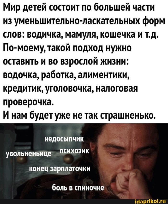 Мир детей состоит по большей части из уменьшительно ласкательных форм слов водичка мамуля кошечка и тд По моему такой подход нужно оставить и во взрослой жизни водочка работка алиментики кредити к уголовоч ка налоговая проверочка И нам будетуже не так страшненько иедосыпчик увольненьице психозик КОНЕЦ ЗВРМЗТОЧКИ боль в спиночке МауіКЫ ш