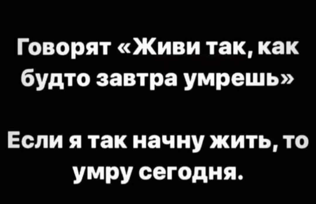 Говорят Живи так как будто завтра умрешь Если я так начну жить то умру сегодня