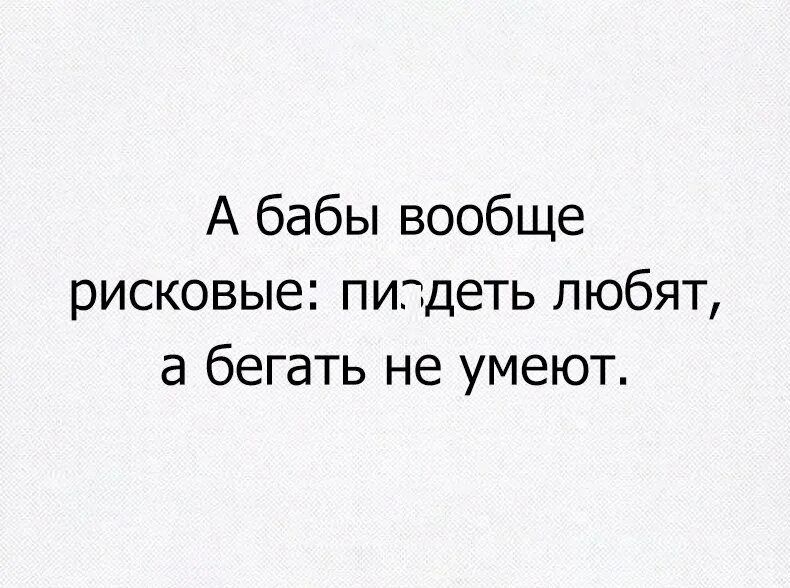 А бабы вообще рисковые пиздеть любят а бегать не умеют