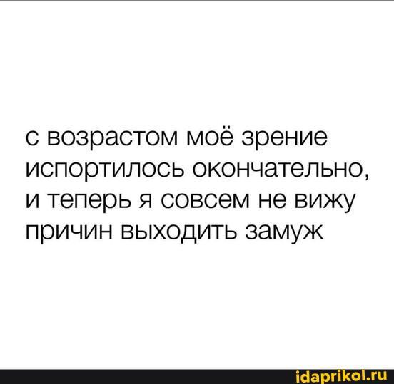 с возрастом моё зрение испортилось окончательно и теперь я совсем не вижу причин выходить замуж