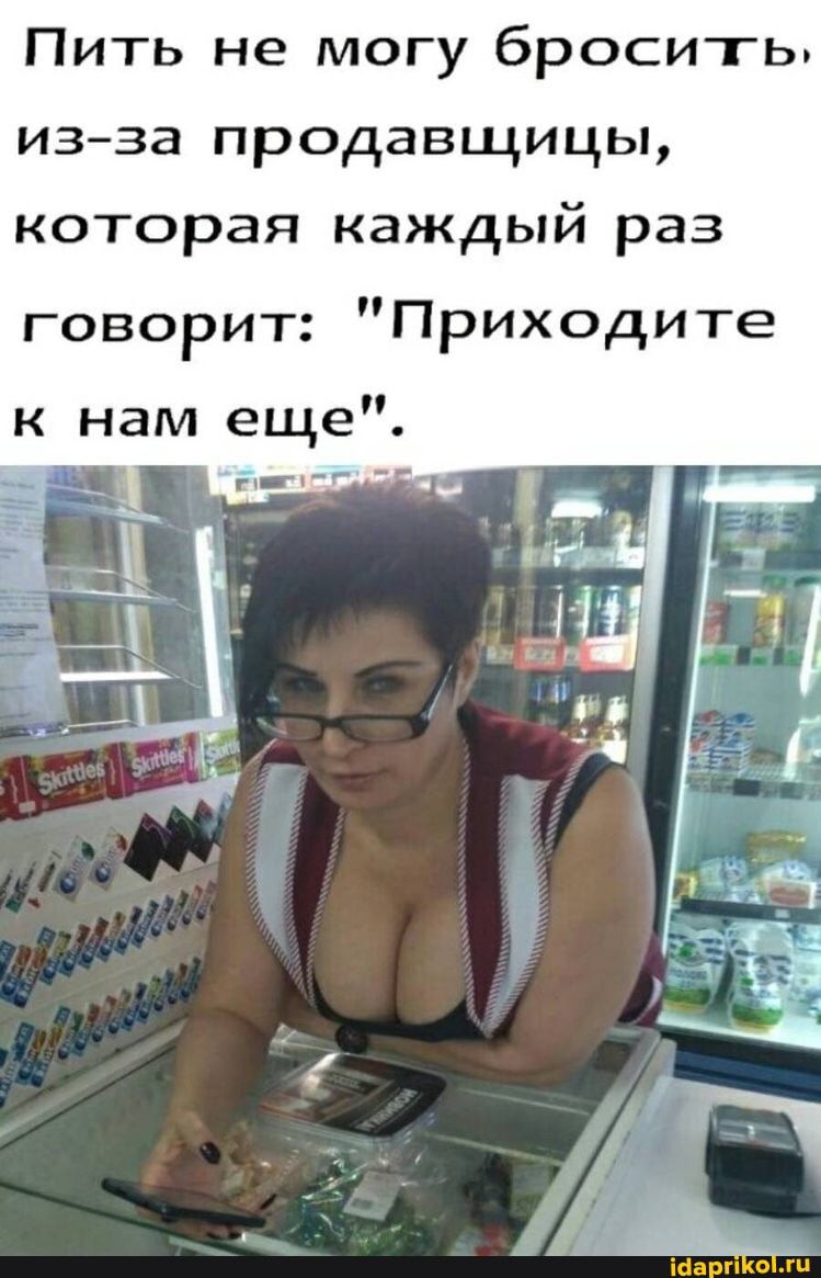 Пить не могу бросить изза продавщицы которая каждый раз говорит Приходите