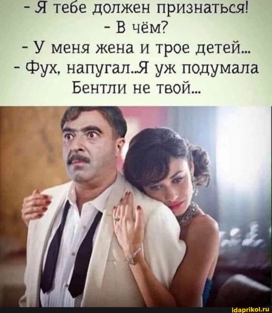 Я тебе должен признатьш В чём У меня жена и трое детей фух напугаля уж подумала Бентли не твой