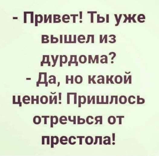 Привет Ты уже вышел из дурдома Да но какой ценой Пришлось отречься от престола _