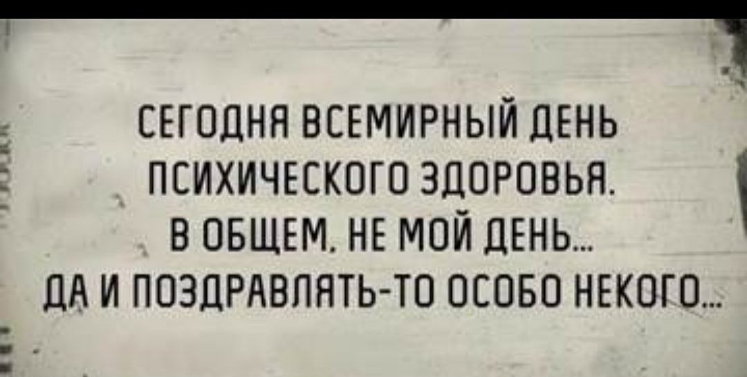 СЕГОДНЯ ВСЕМИРНЫЙ ЦЕНЬ ПСИХИЧЕСКОГО ЗЦОРОВЬЯ В ОБЩЕМ НЕ МОЙ ЛЕНЬ ПА И ПОЗДРАВПНТЬ ТО ОСОБО НЕКОГО