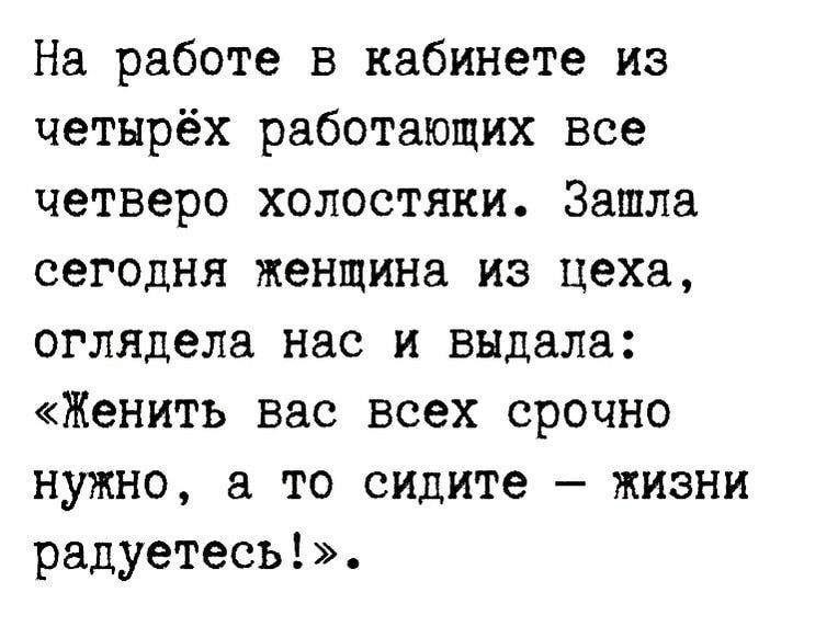 На работе в кабинете из четырёх работающих все четверо холостяки Зашла сегодня женщина из цеха оглядела нас и выдала Женить вас всех срочно нужно а то сидите жизни радуетесьі