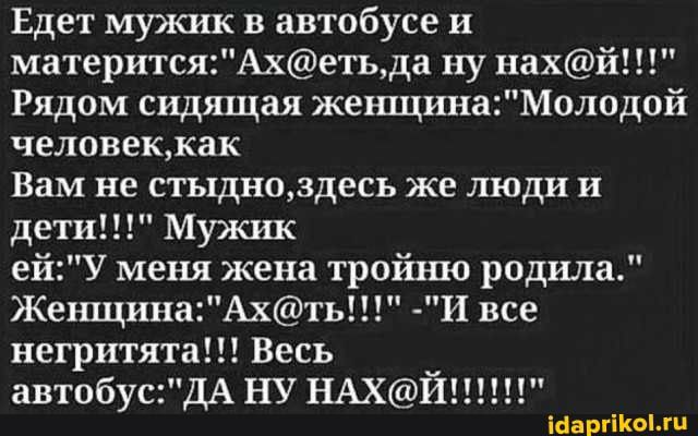 Едет мужик в автобусе и материтсяАхетьда ну нахй Рядом сидящая женщинаМолодой человеккак Вам не стыдноздесь же люди и дети Мужик ейУ меня жена тройшо родила ЖенщинаАхть И все негритята Весь автобусДА НУ НАХЙ шрамы