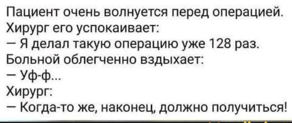 Пациент очень волнуется перед операцией Хирург его успокаивает Я делал такую операцию уже 128 раз Больной облегченно аздыхаетг УФ ф Хирург Когдато же наконец должно получиться