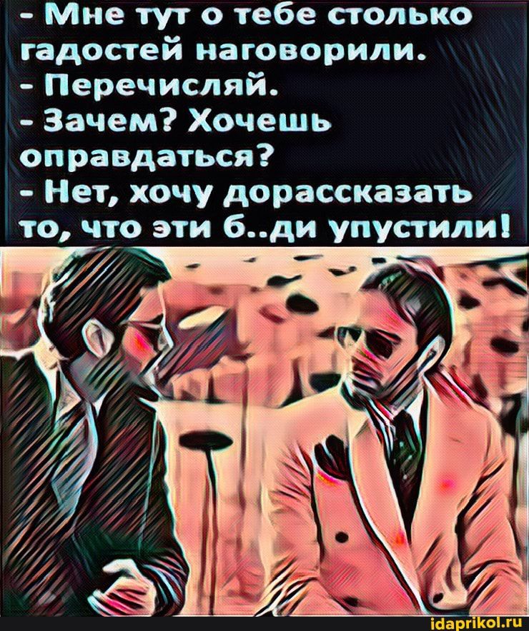 Мне тут о тебе столько гадостей иаговорили Перечиспяй Зачем Хочешь оправдаться Нет хочу дорассказать то что эти 6ди упустили