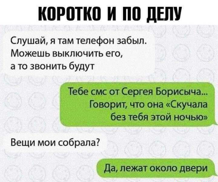 КПРППШ И ПП ЦЕНУ Слушай и там іепефон забыл Можешь выключить его а то звонить будут Тебе смс от Сергея Борисыча Говорит что она Скучапа без тебя этой ночью Вещи мои собрала Да лежат около двери