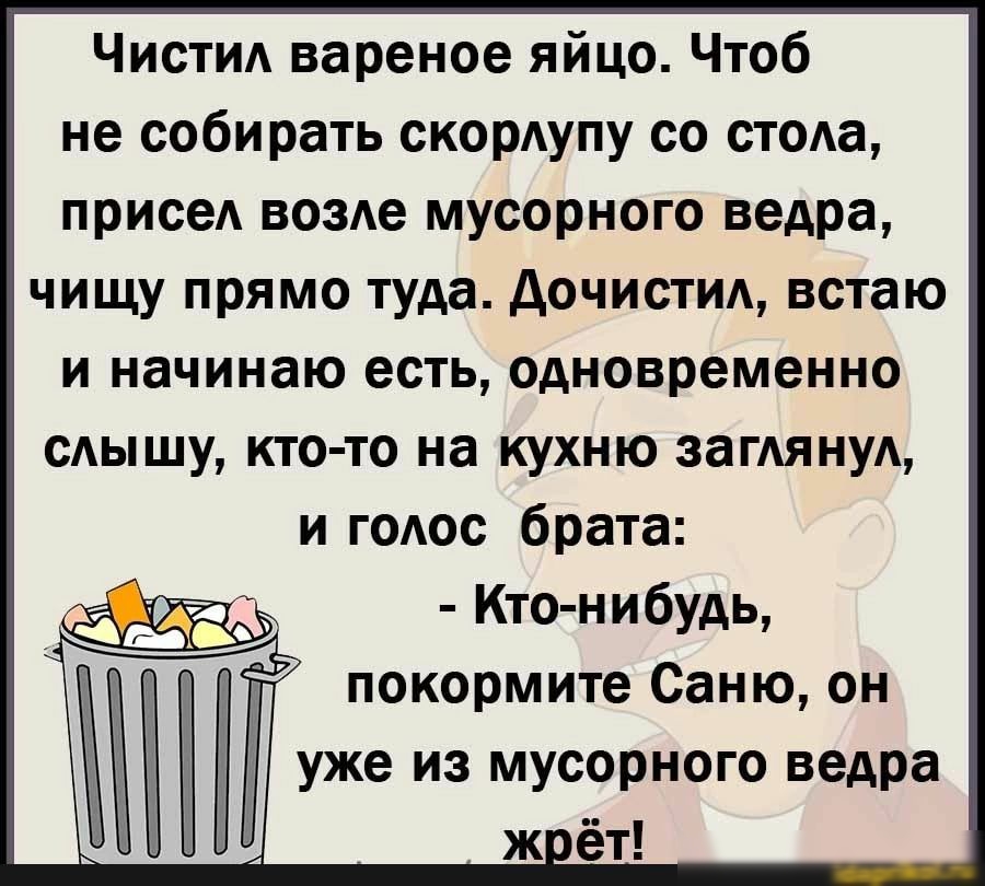 Чистид вареное яйцо Чтоб не собирать скорАупу со стоАа присел возАе мусорного ведра чищу прямо туда дочистиА встаю и начинаю есть одновременно слышу кто то на кухню затянул и годос брата Кто нибудь покормите Саню он уже из мусорного ведра ж ёт