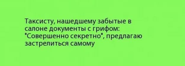 Тдксисту нашедшему забытые в салоне документы грифом Совершенно секретно предлагаю застрелитьси самому