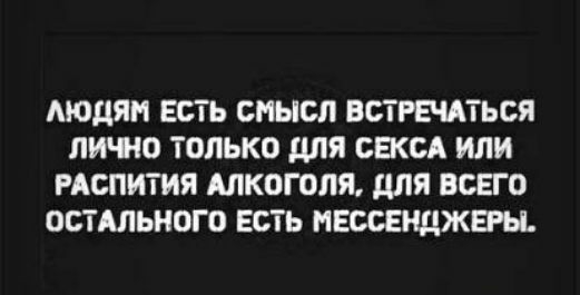 ЛЮДЯМ ЕСТЬ СМЫСЛ ВСТРЕЧАТЬСЯ ЛИЧЮ ТОЛЬКО ДЛЯ СЖМ или РАСПИТИЯ АЛКОГОЛЯ для ВСЕГО ОСТАЛЬНОГО ЕСТЬ ИЕСОЕНДЖЕРЫ