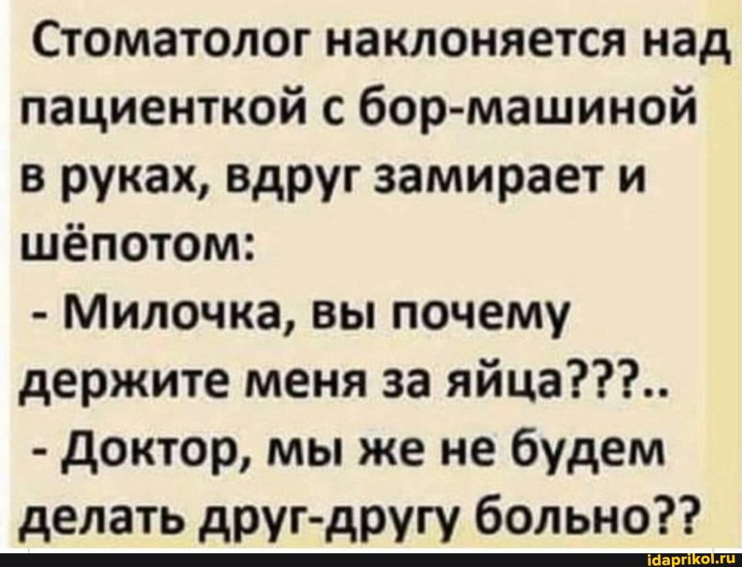 Стоматолог наклоняется над пациенткой с бор машиной в руках вдруг замирает и шёпотом Милочка вы почему держите меня за яйца доктор мы же не будем делать другдругу больно