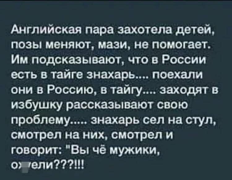 Английская пара захотела детей позы меняют мази не помогает Им подсказывают что в России есть в тайге знахарь поехали они в Россию в тайгу заходят в избушку рассказывают свою проблему знахарь сел на стул смотрел на них смотрел и говорит Вы чё мужики один шипит