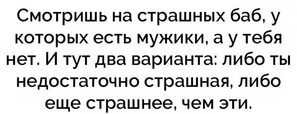 Смотришь на страшных баб у которых есть мужики а у тебя нет И тут два варианта либо ты недостаточно страшная либо еще страшнее чем эти