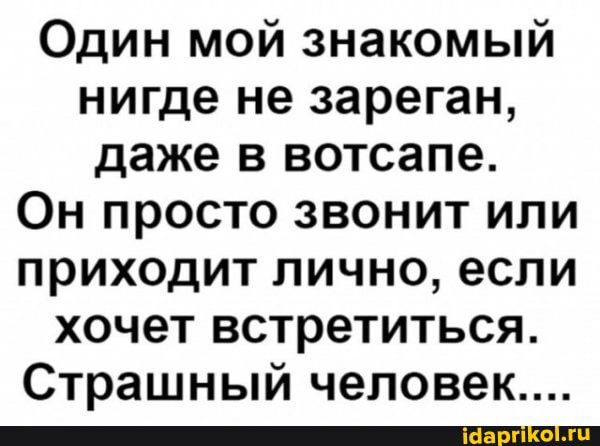 Один мой знакомый нигде не зареган даже в вотсапе Он просто звонит или приходит лично если хочет встретиться Страшный человек _