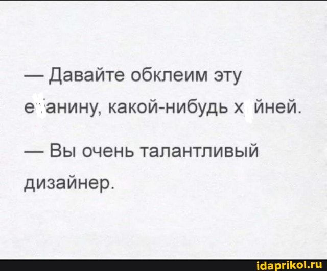 Давайте обклеим эту е анину какой нибудь йней ВЫ очень ТЭЛЭНТЛИВЫЙ дизайнер