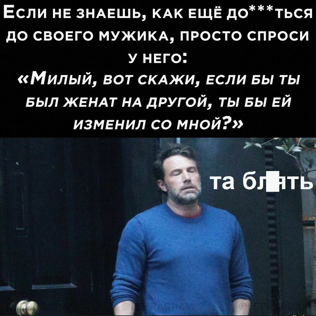 Если не ЗНАЕШЬ КАК ЕЩЁ доться до свовго мужикы просто спроси у него Милый вот склжи если вы ты БЫЛ жгндт НА другой ты БЫ ЕЙ изменил со мной