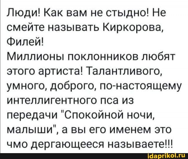 Люди Как вам не стыдно Не смейте называть Киркорова Филей Миллионы поклонников любят этого артиста Талантливого умного доброго понастоящему интеллигентного пса из передачи Спокойной ночи малыши а вы его именем это чмо дергающееся называете