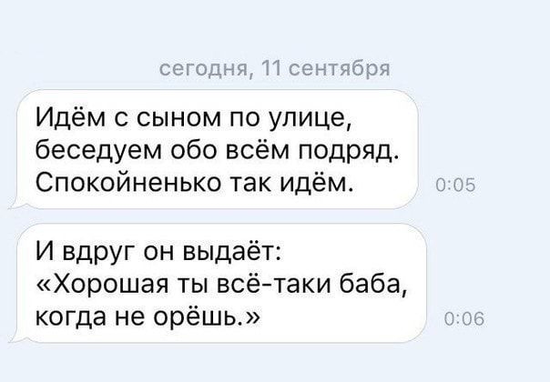 Идём с сыном по улице беседуем обо всём подряд Спокойненько так идём И вдруг он выдаёт Хорошая ты всё таки баба когда не орёшь