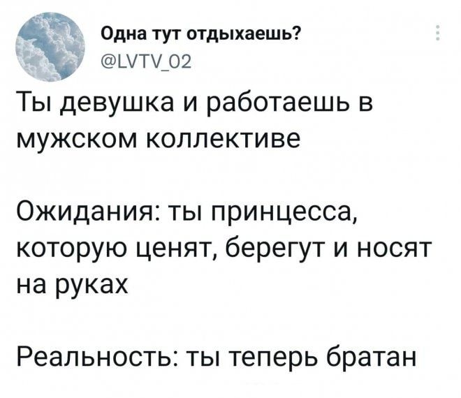 ЭХ Одиатутотдыхаешь ШТ_02 Ты девушка и работаешь в мужском коллективе Ожидания ты принцесса которую ценят берегут и носят на руках Реальность ты теперь братан