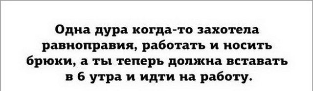 Одна дура когда то захотела равноправия работать и носить брюки ты теперь должна вставать 5 утра и идти на работу йпЫпш