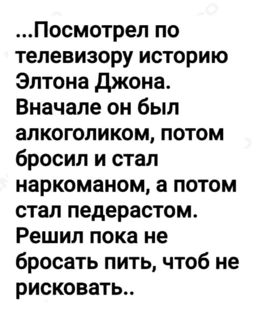 Посмотрел по телевизору историю Элтона джона Вначале он был алкоголиком потом бросил и стал наркоманом а потом стал педерастом Решил пока не бросать пить чтоб не рисковать