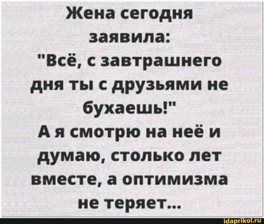 Жена сегодня заявила Всё с завтрашнего дня ты с друзьями не бухаешь А я смотрю на неё и думаю столько лет вместе а оптимизма не теряет