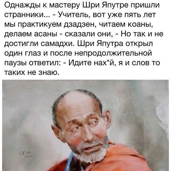 Однажды к мастеру Шри Япутре пришли странники Учитель вот уже пять лет мы практикуем дзадзен читаем коаны делаем асаны сказали они Но так и не достигли самадхш Шри Япутра открыл ОДИН ГПЗЗ И ПОСЛЕ непродопжитепьной паузы ответил Идите нахй я и слов то ТВКИХ не знаю