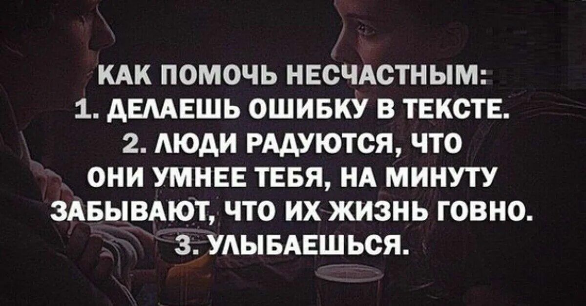 КАК ПОМОЧЬ НЕСЧАСТНЫМ 1 АШЕШЬ ОШИБКУ В ТЕКСТЕ 2 Люди РААУЮТСЯ ЧТО ОНИ УМНЕЕ ТЕБЯ НА МИНУТУ ЗАБЬШАЮТ ЧТО ИХ ЖИЗНЬ ГОВНО 3 УАЫБАЕШЬСЯ