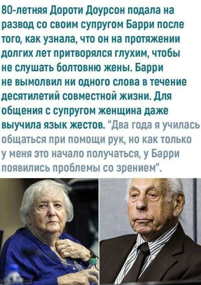 80 летияя Дороти доурсон подала на развод со своим супругом Барри после того как узнала что он на протяжении долгих лет притворялся глухим чтобы не слушать болтовню жены Барри не вымолвил ни одного слова в течение десятилетий совместной жизни Для общения с супругом женщина даже выучила язык жестока Два года я училась общаться при помощи рун но как только у меня это начало получаться у Барри появил