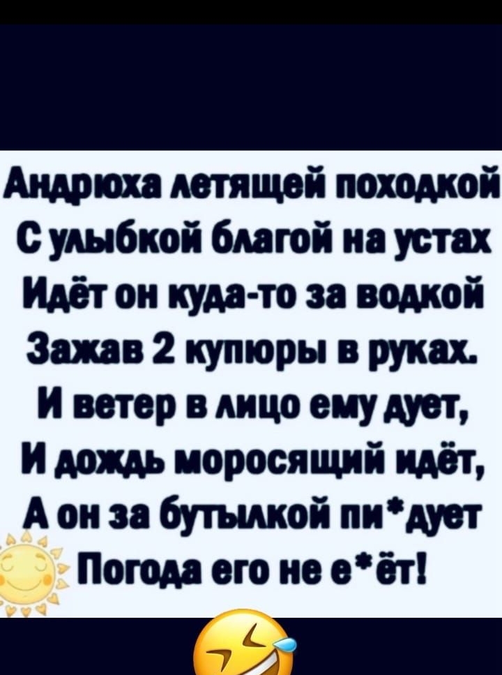 Андрюха летящей походкой С улыбкой благой на устах Идёт он куда то за водкой Зажав 2 купюры в руках И ветер в лицо ему дует И дождь моросящий идёт А он за бутылкой пидует Погода его не е ёт о