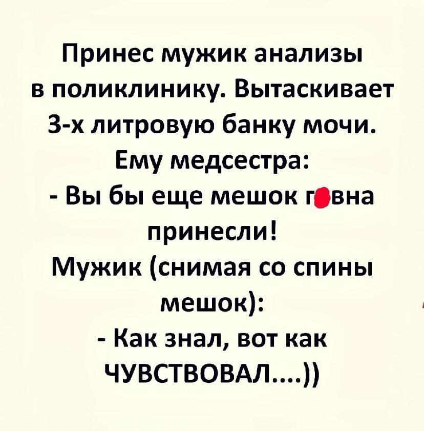 Принес мужик анализы в поликлинику Вытаскивает 3 х литровую банку мочи Ему медсестра Вы бы еще мешок гвна принесли Мужик снимая со спины мешок Как знал вот как ЧУВСТВОВАЛ