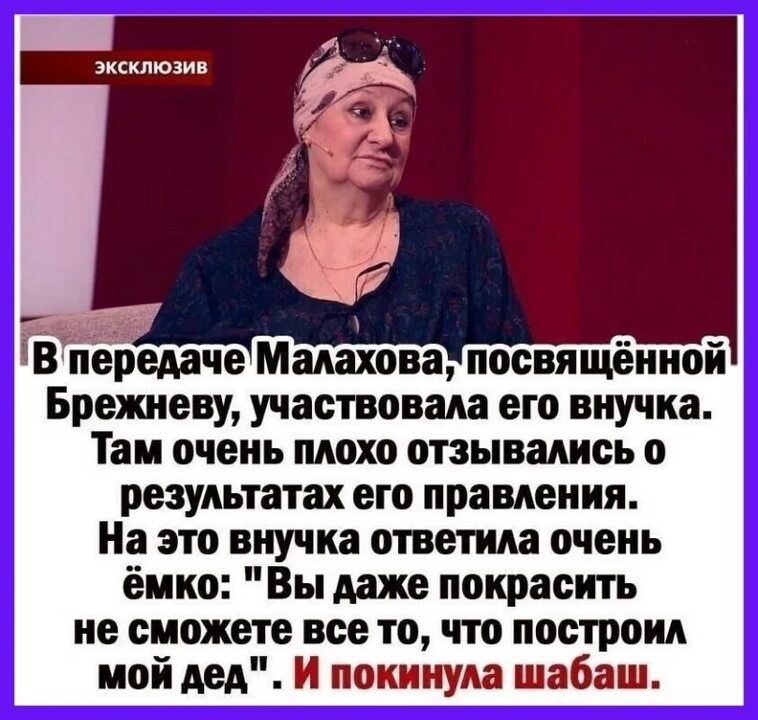 эксклюзив едаче Мадова посвящённой Брежневу участвовала его внучка Там очень плохо отзывались о результатах его правления На это внучка ответила очень ёмко Вы даже покрасить не сможете все то что построил мой дед И покинула шабаш