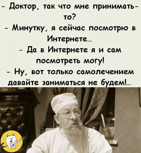 Доктор так что мне принимать то Минутку я сейчас посмотрю в Интернете Да в Интернете я и сам посмотреть могу Ну вот только самолечением давайте заниматься не будем