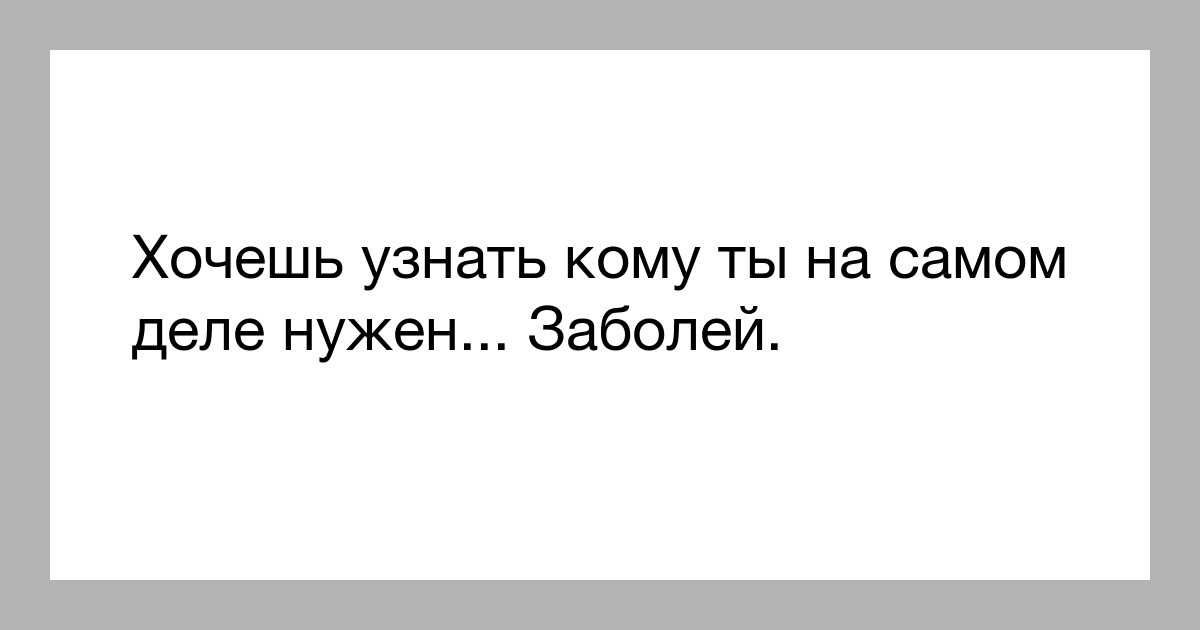 Хочешь узнать кому ты на самом деле нужен Заболей